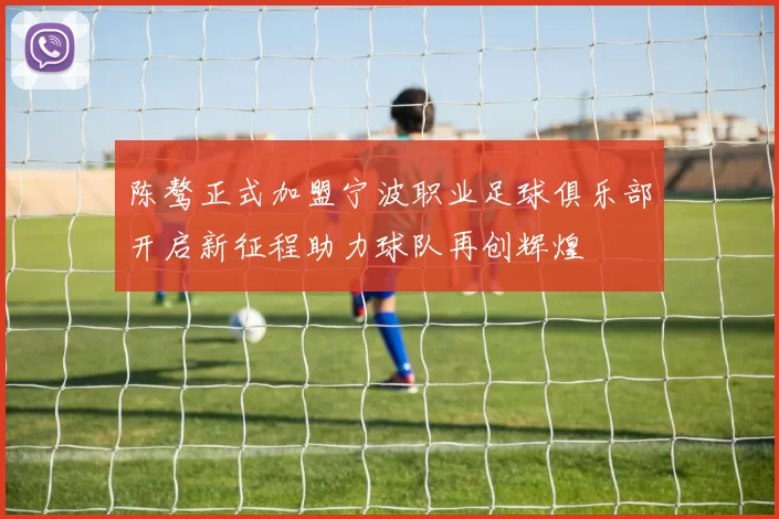 陈骜正式加盟宁波职业足球俱乐部开启新征程助力球队再创辉煌