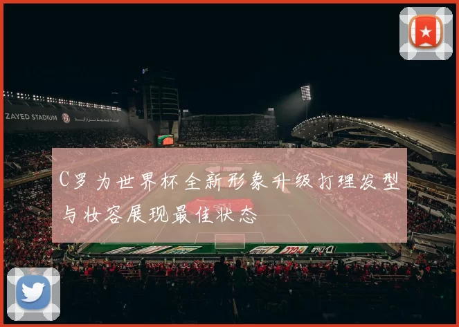 C罗为世界杯全新形象升级打理发型与妆容展现最佳状态
