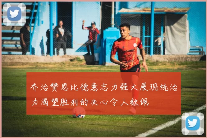 乔治赞恩比德意志力强大展现统治力渴望胜利的决心令人钦佩