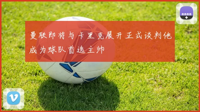 曼联即将与卡里克展开正式谈判他成为球队首选主帅