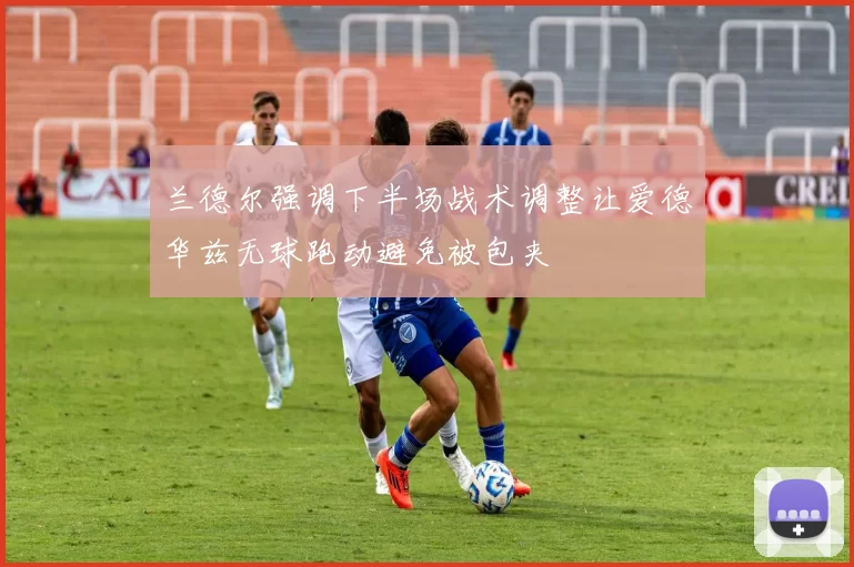兰德尔强调下半场战术调整让爱德华兹无球跑动避免被包夹
