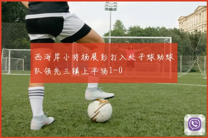 西海岸小将杨展彭打入处子球助球队领先三镇上半场1-0