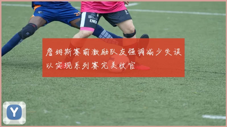 詹姆斯赛前激励队友强调减少失误以实现系列赛完美收官