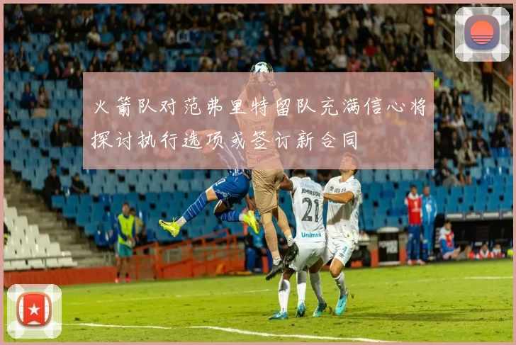 火箭队对范弗里特留队充满信心将探讨执行选项或签订新合同