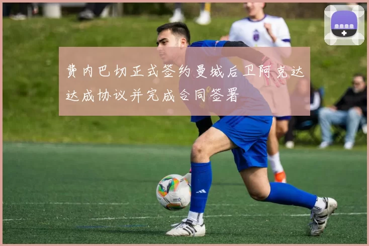 费内巴切正式签约曼城后卫阿克达达成协议并完成合同签署