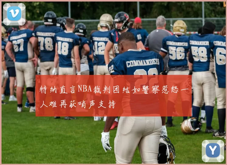 特纳直言NBA裁判团结如警察惹怒一人难再获哨声支持