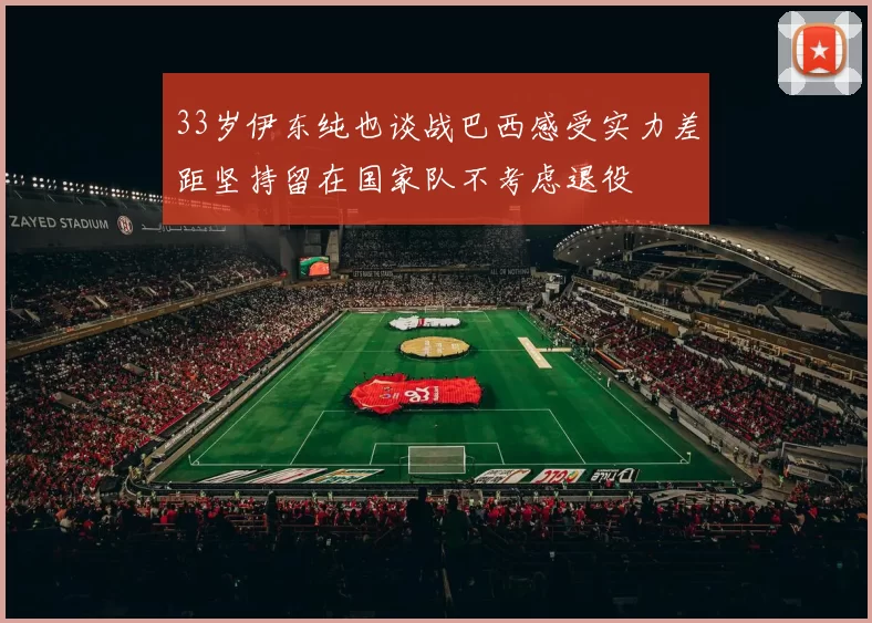 33岁伊东纯也谈战巴西感受实力差距坚持留在国家队不考虑退役