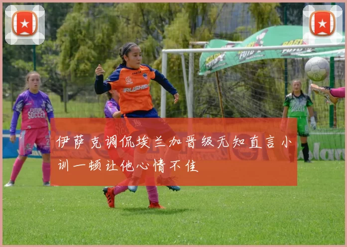 伊萨克调侃埃兰加晋级无知直言小训一顿让他心情不佳