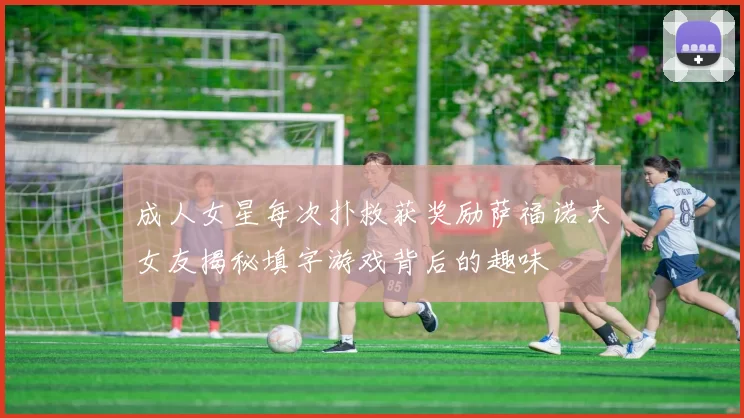 成人女星每次扑救获奖励萨福诺夫女友揭秘填字游戏背后的趣味