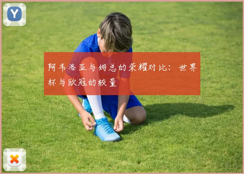 阿韦洛亚与姆总的荣耀对比：世界杯与欧冠的较量