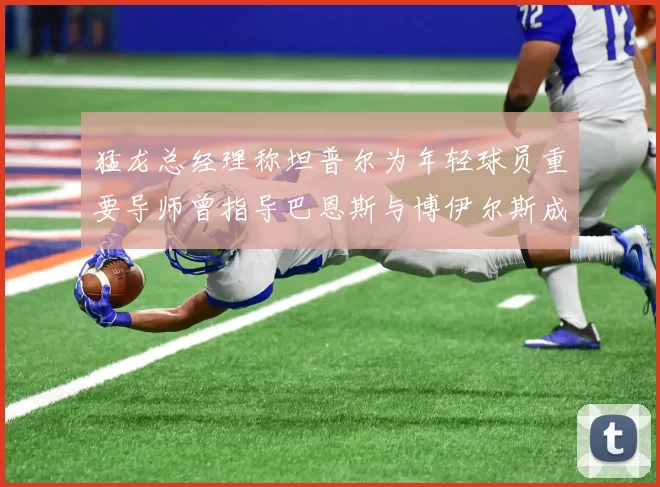 猛龙总经理称坦普尔为年轻球员重要导师曾指导巴恩斯与博伊尔斯成长