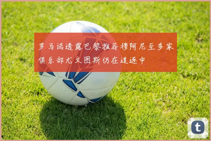 罗马诺透露巴黎推荐穆阿尼至多家俱乐部尤文图斯仍在追逐中