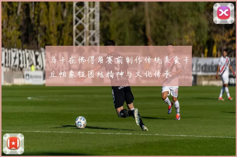 马卡在佛得角赛前制作传统美食卡丘帕象征团结精神与文化传承
