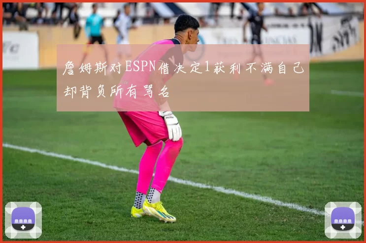 詹姆斯对ESPN借决定1获利不满自己却背负所有骂名