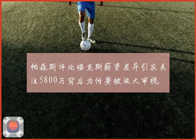 帕森斯评论福克斯薪资差异引发关注5800万背后为何要被放大审视